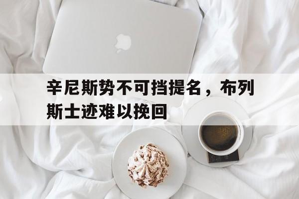 开云体育在线-包含辛尼斯势不可挡提名，布列斯士迹难以挽回的词条